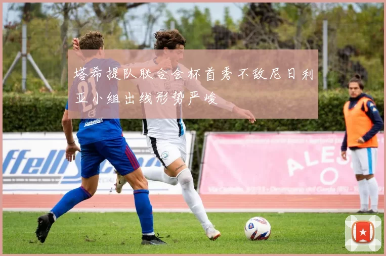 塔希提队联合会杯首秀不敌尼日利亚小组出线形势严峻