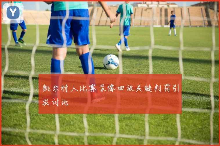 凯尔特人比赛录像回放关键判罚引发讨论