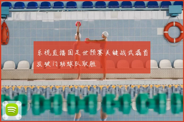 乐视直播国足世预赛关键战武磊首发破门助球队取胜
