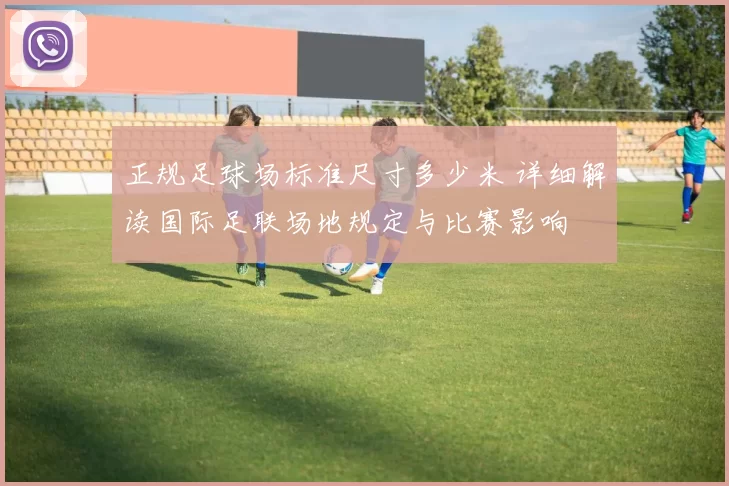 正规足球场标准尺寸多少米 详细解读国际足联场地规定与比赛影响