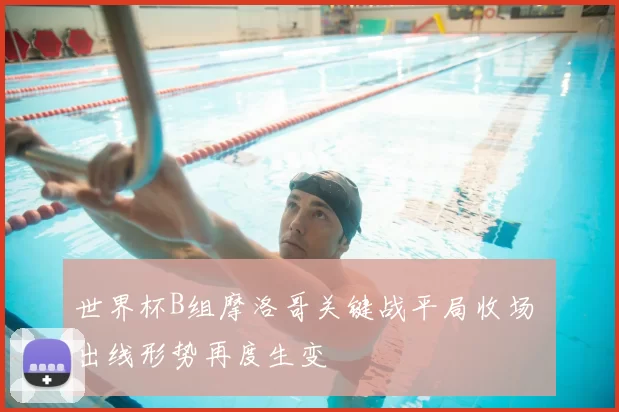 世界杯B组摩洛哥关键战平局收场 出线形势再度生变