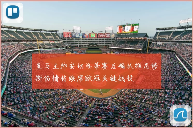 皇马主帅安切洛蒂赛后确认维尼修斯伤情将缺席欧冠关键战役