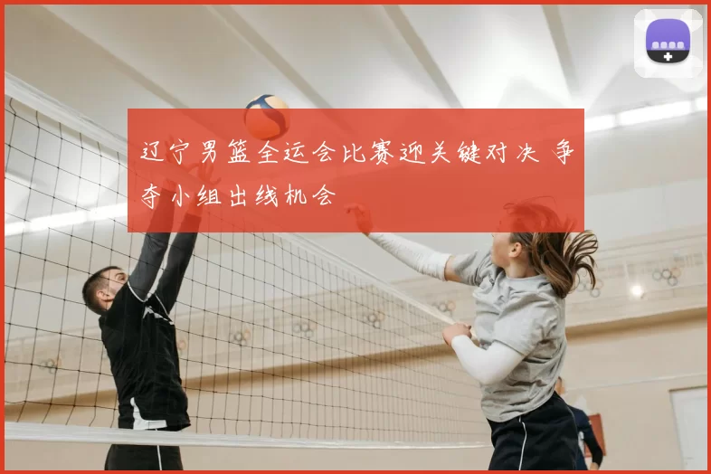 辽宁男篮全运会比赛迎关键对决 争夺小组出线机会