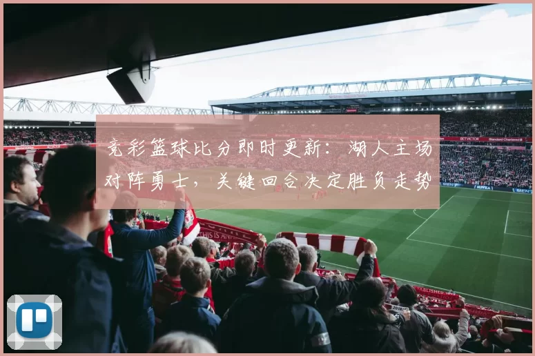 竞彩篮球比分即时更新:湖人主场对阵勇士,关键回合决定胜负走势