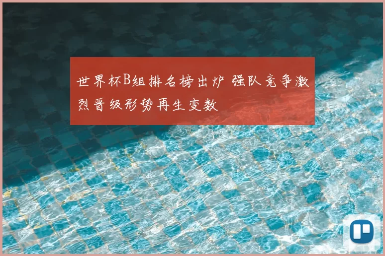 世界杯B组排名榜出炉 强队竞争激烈晋级形势再生变数