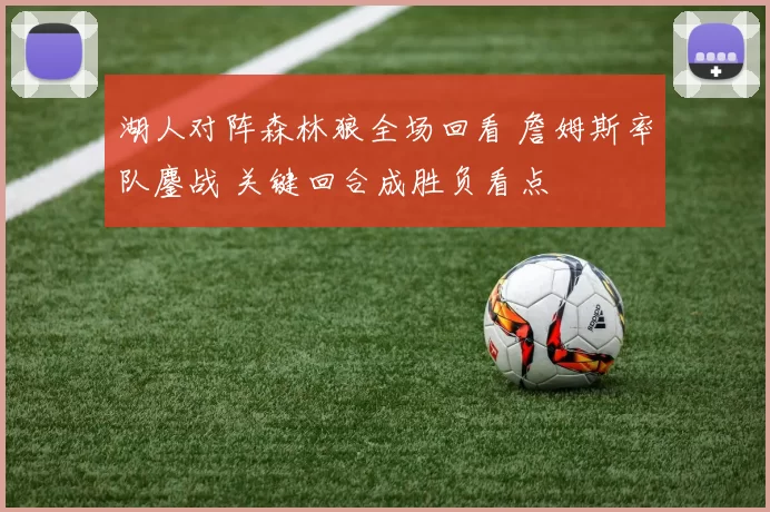 湖人对阵森林狼全场回看 詹姆斯率队鏖战 关键回合成胜负看点