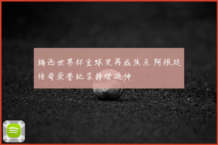 梅西世界杯金球奖再成焦点 阿根廷传奇荣誉纪录持续延伸