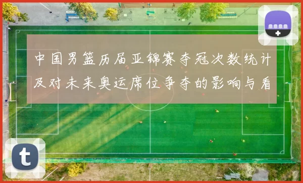 中国男篮历届亚锦赛夺冠次数统计及对未来奥运席位争夺的影响与看点