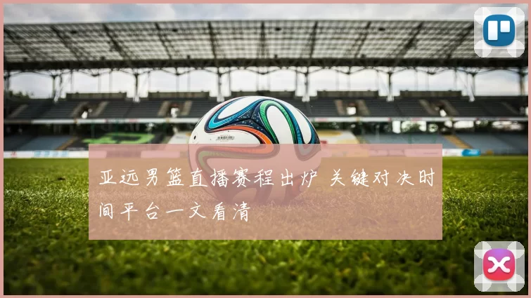 亚远男篮直播赛程出炉 关键对决时间平台一文看清