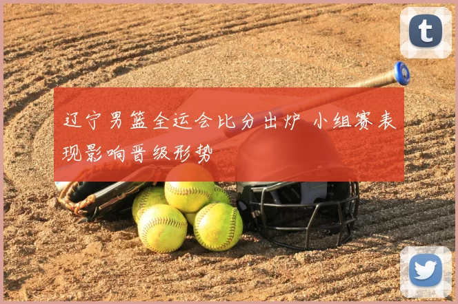 辽宁男篮全运会比分出炉 小组赛表现影响晋级形势