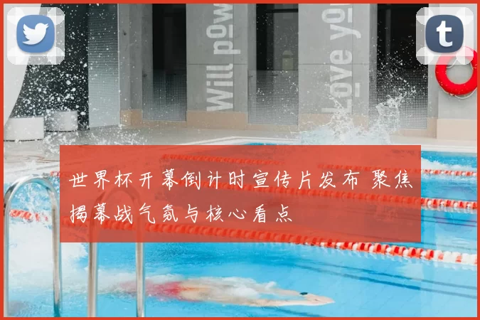 世界杯开幕倒计时宣传片发布 聚焦揭幕战气氛与核心看点