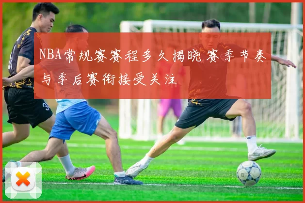 NBA常规赛赛程多久揭晓 赛季节奏与季后赛衔接受关注