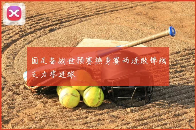 国足备战世预赛热身赛两连败锋线乏力零进球