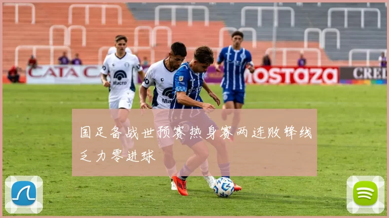 国足备战世预赛热身赛两连败锋线乏力零进球