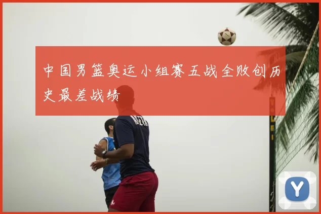 中国男篮奥运小组赛五战全败创历史最差战绩