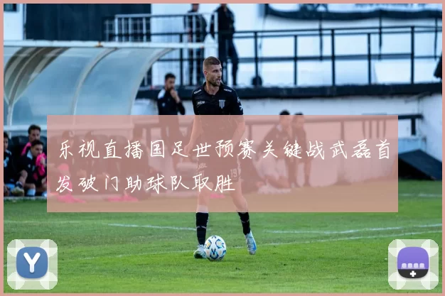 乐视直播国足世预赛关键战武磊首发破门助球队取胜