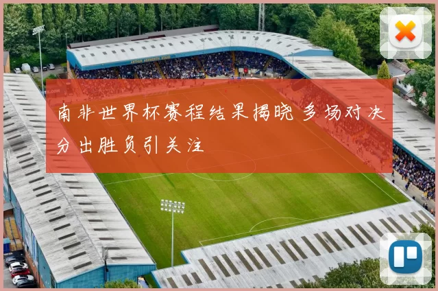 南非世界杯赛程结果揭晓 多场对决分出胜负引关注