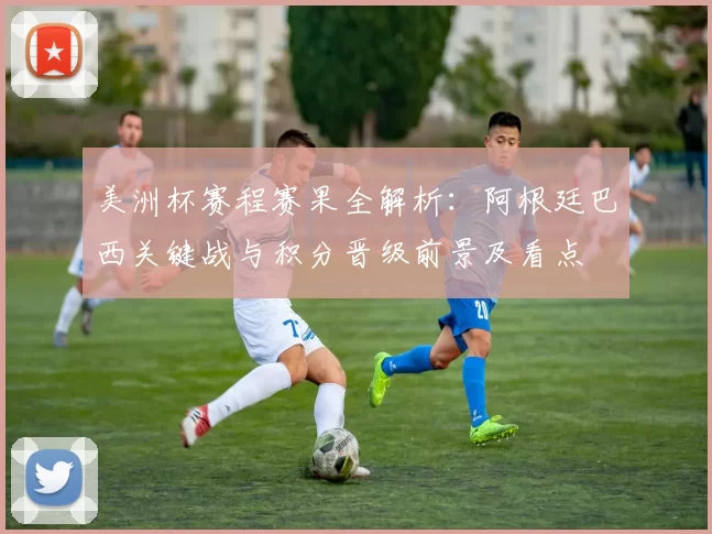 美洲杯赛程赛果全解析：阿根廷巴西关键战与积分晋级前景及看点