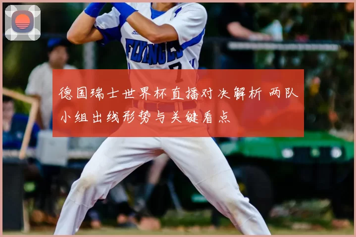 德国瑞士世界杯直播对决解析 两队小组出线形势与关键看点