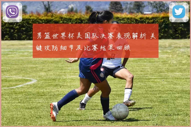 男篮世界杯美国队决赛表现解析 关键攻防细节及比赛结果回顾