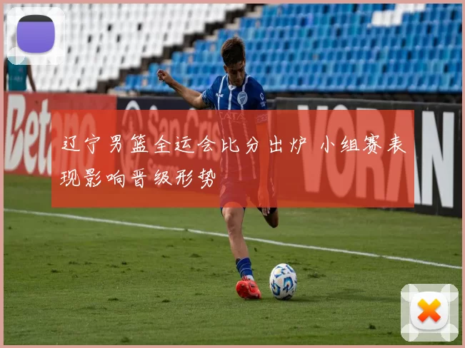 辽宁男篮全运会比分出炉 小组赛表现影响晋级形势