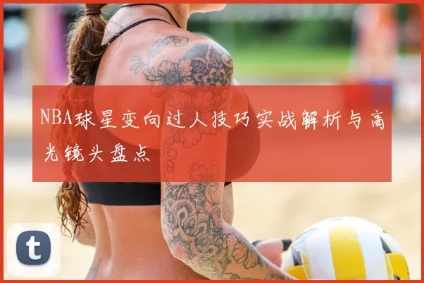 NBA球星变向过人技巧实战解析与高光镜头盘点