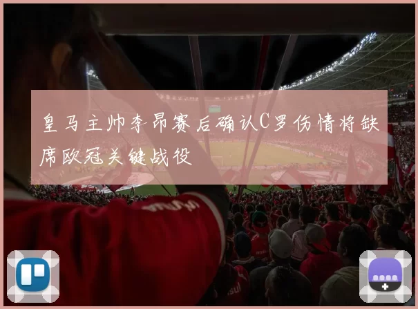 皇马主帅李昂赛后确认C罗伤情将缺席欧冠关键战役