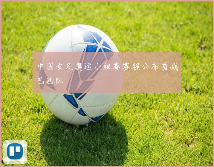 中国女足奥运小组赛赛程公布首战巴西队