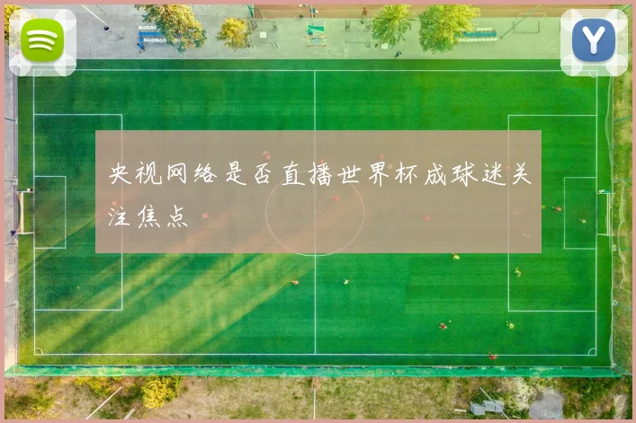 央视网络是否直播世界杯成球迷关注焦点