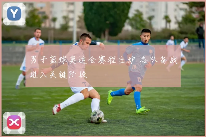 男子篮球奥运会赛程出炉 各队备战进入关键阶段
