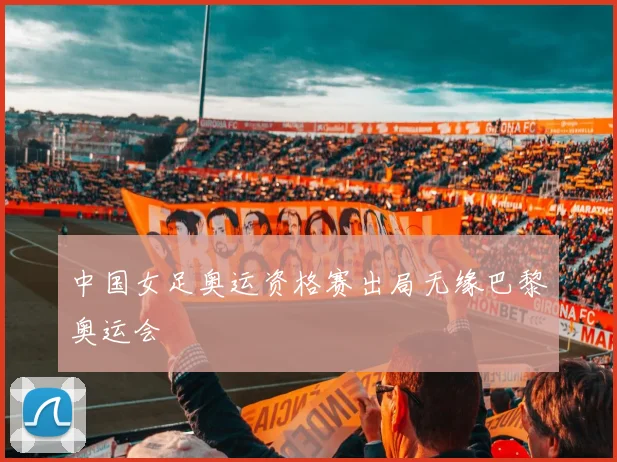 中国女足奥运资格赛出局无缘巴黎奥运会