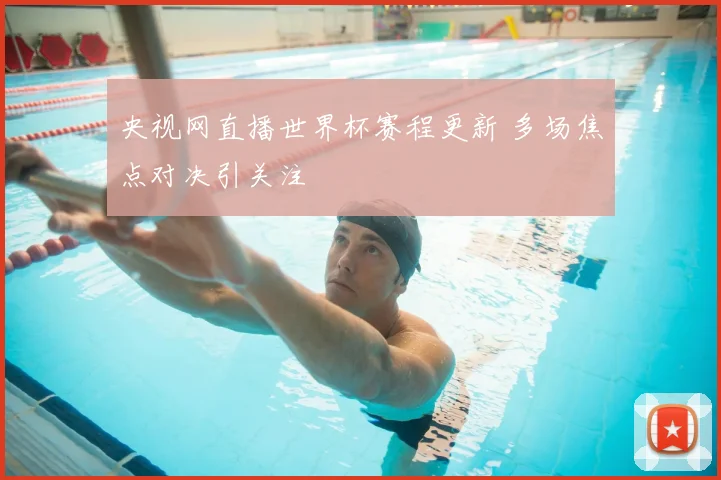 央视网直播世界杯赛程更新 多场焦点对决引关注