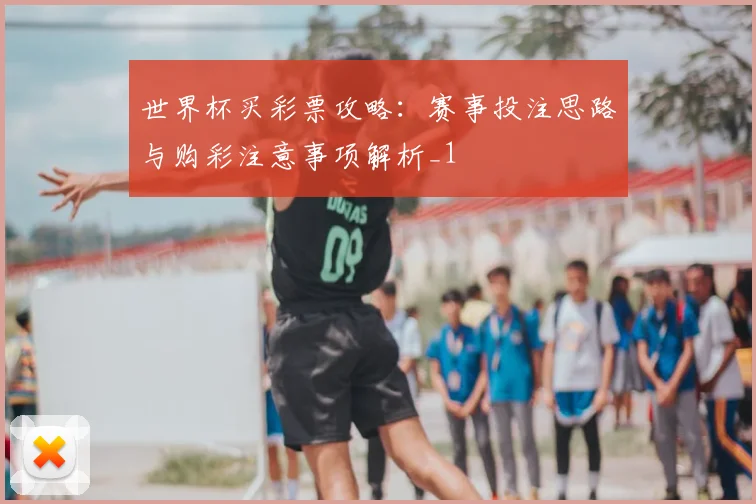 世界杯买彩票攻略:赛事投注思路与购彩注意事项解析_1