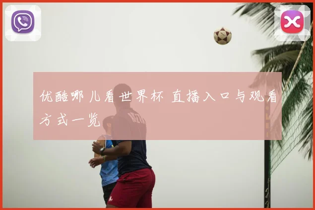 优酷哪儿看世界杯 直播入口与观看方式一览