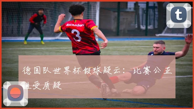 德国队世界杯假球疑云:比赛公正性受质疑