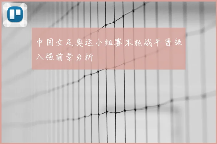 中国女足奥运小组赛末轮战平晋级八强前景分析