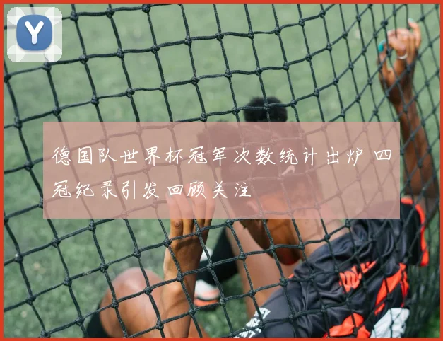 德国队世界杯冠军次数统计出炉 四冠纪录引发回顾关注