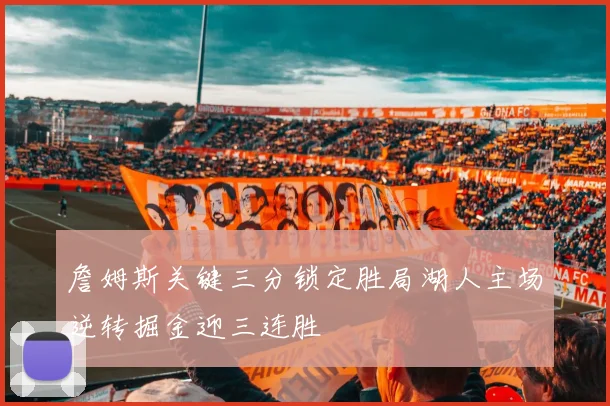詹姆斯关键三分锁定胜局湖人主场逆转掘金迎三连胜