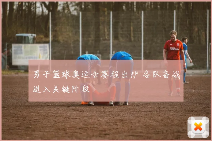 男子篮球奥运会赛程出炉 各队备战进入关键阶段