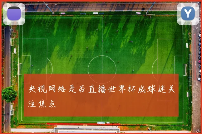 央视网络是否直播世界杯成球迷关注焦点