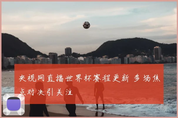 央视网直播世界杯赛程更新 多场焦点对决引关注
