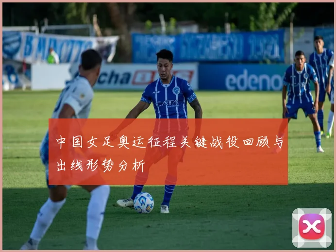 中国女足奥运征程关键战役回顾与出线形势分析