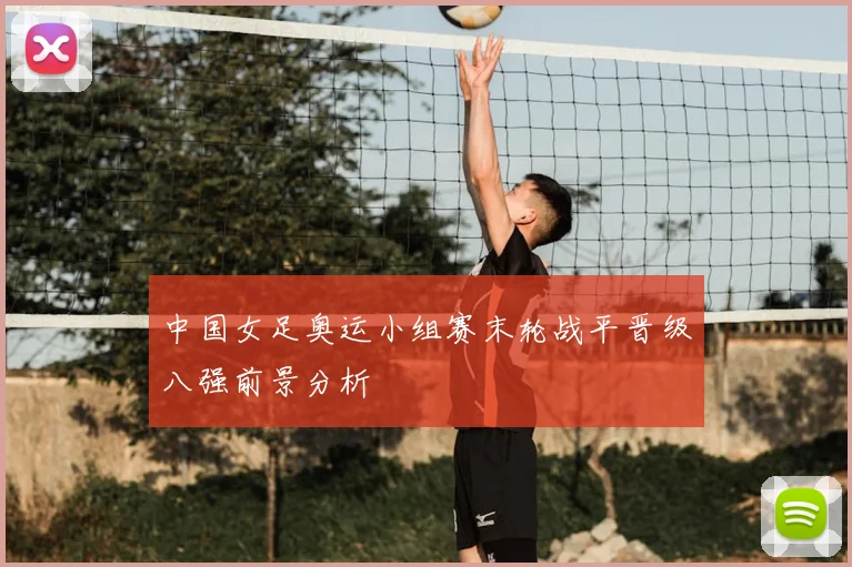 中国女足奥运小组赛末轮战平晋级八强前景分析