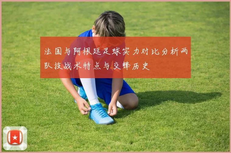 法国与阿根廷足球实力对比分析两队技战术特点与交锋历史