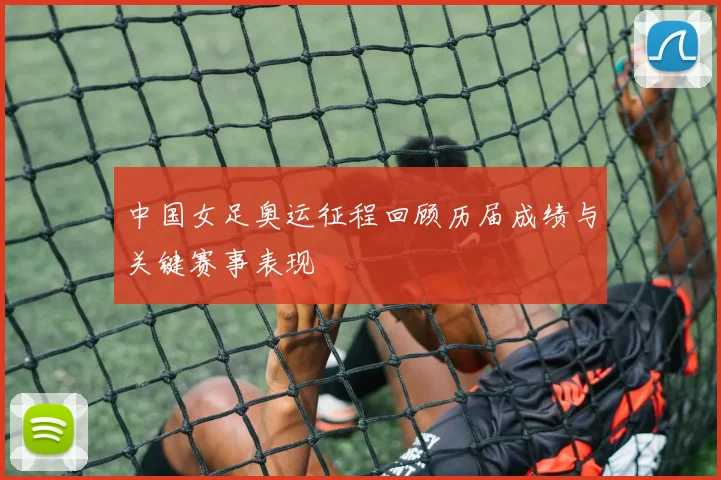中国女足奥运征程回顾历届成绩与关键赛事表现
