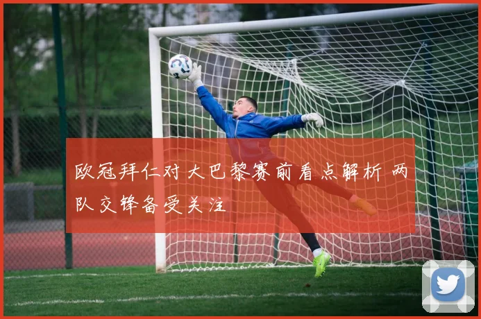 欧冠拜仁对大巴黎赛前看点解析 两队交锋备受关注