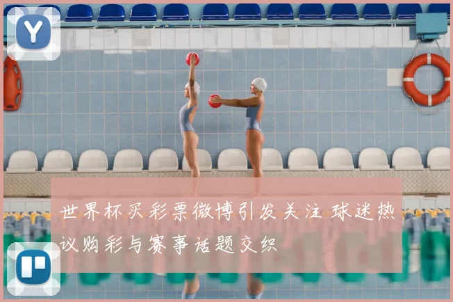 世界杯买彩票微博引发关注 球迷热议购彩与赛事话题交织