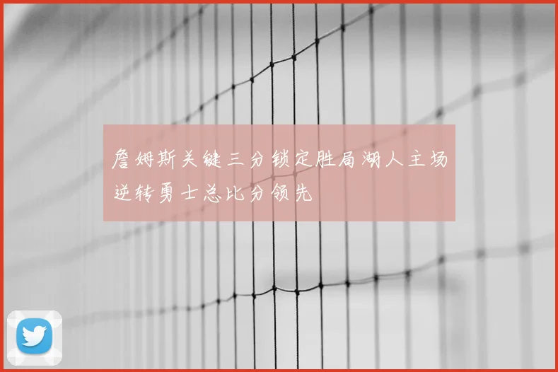詹姆斯关键三分锁定胜局湖人主场逆转勇士总比分领先