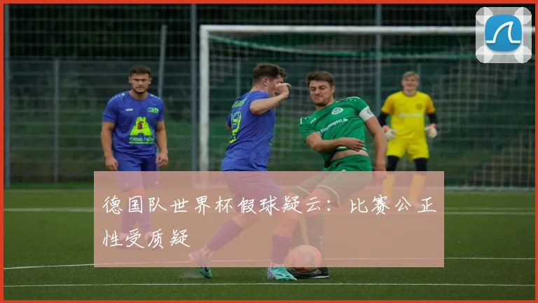 德国队世界杯假球疑云:比赛公正性受质疑
